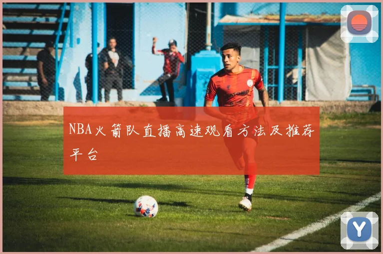 NBA火箭队直播高速观看方法及推荐平台