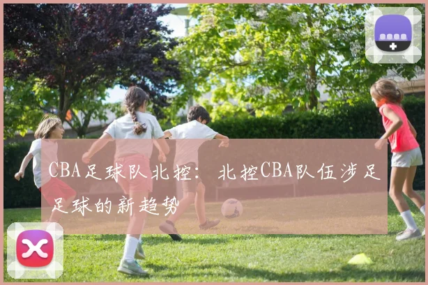 CBA足球队北控:北控CBA队伍涉足足球的新趋势