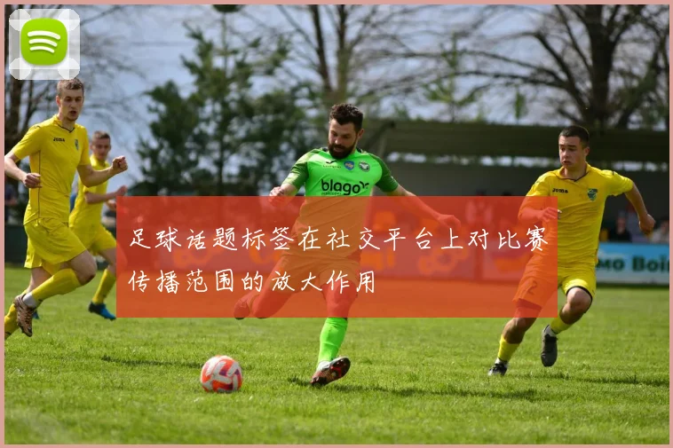 足球话题标签在社交平台上对比赛传播范围的放大作用