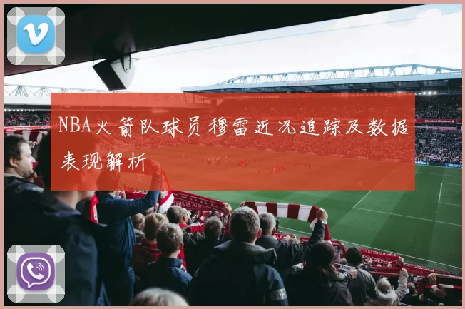 NBA火箭队球员穆雷近况追踪及数据表现解析