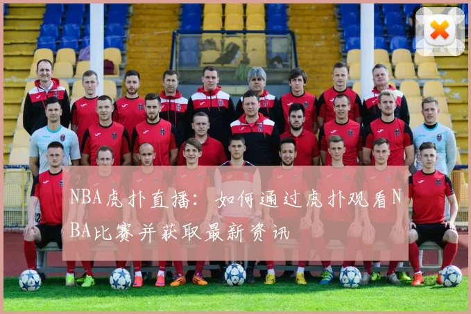 NBA虎扑直播:如何通过虎扑观看NBA比赛并获取最新资讯