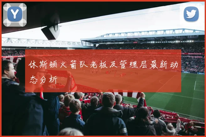 休斯顿火箭队老板及管理层最新动态分析