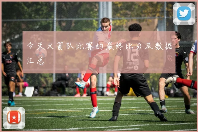 今天火箭队比赛的最终比分及数据汇总